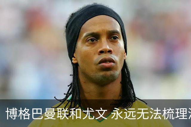 博格巴曼联和尤文 永远无法梳理清楚的三角关系